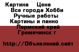 Картина  › Цена ­ 3 500 - Все города Хобби. Ручные работы » Картины и панно   . Пермский край,Гремячинск г.